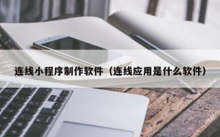 三明连线小程序制作软件（连线应用是什么软件）
