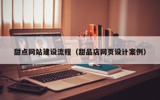 三明甜点网站建设流程（甜品店网页设计案例）