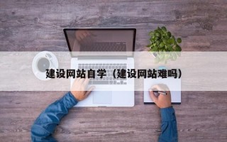 三明建设网站自学（建设网站难吗）