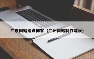 三明广东网站建设博客（广州网站制作建设）