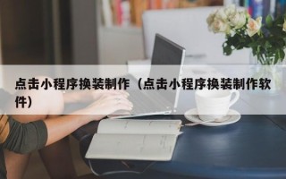 三明点击小程序换装制作（点击小程序换装制作软件）