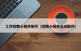 三明工作招聘小程序制作（招聘小程序在线制作）