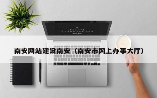 三明南安网站建设南安（南安市网上办事大厅）