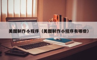 三明美图制作小程序（美图制作小程序有哪些）
