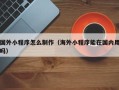 三明国外小程序怎么制作（海外小程序能在国内用吗）
