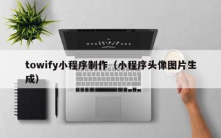 三明towify小程序制作（小程序头像图片生成）