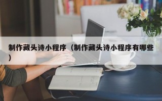 三明制作藏头诗小程序（制作藏头诗小程序有哪些）