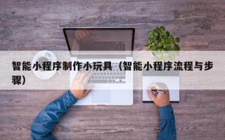 三明智能小程序制作小玩具（智能小程序流程与步骤）