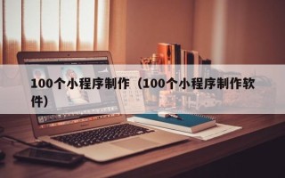 三明100个小程序制作（100个小程序制作软件）