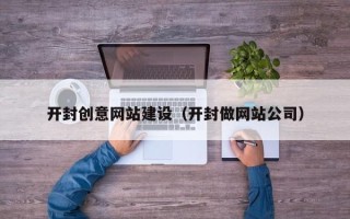 三明开封创意网站建设（开封做网站公司）